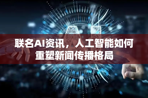 联名AI资讯，人工智能如何重塑新闻传播格局-第1张图片-星博讯网络科技知识-SEO优化技巧|AI知识科普|互联网行业干货大全