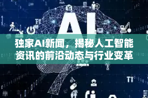 独家AI新闻，揭秘人工智能资讯的前沿动态与行业变革