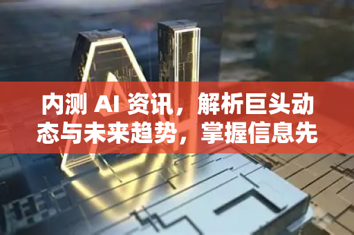 内测 AI 资讯，解析巨头动态与未来趋势，掌握信息先机-第1张图片-星博讯网络科技知识-SEO优化技巧|AI知识科普|互联网行业干货大全