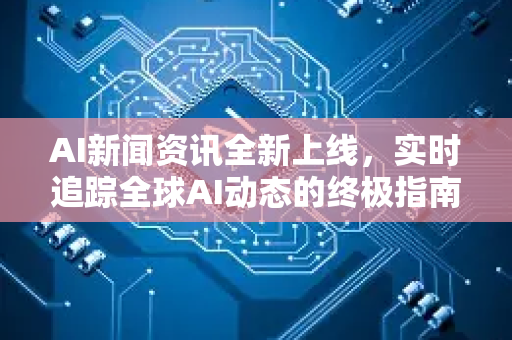 AI新闻资讯全新上线，实时追踪全球AI动态的终极指南