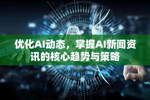 优化AI动态，掌握AI新闻资讯的核心趋势与策略-第1张图片-星博讯网络科技知识-SEO优化技巧|AI知识科普|互联网行业干货大全