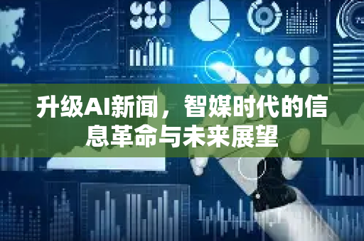 升级AI新闻,智媒时代的信息革命与未来展望-第1张图片-星博讯网络科技知识-SEO优化技巧|AI知识科普|互联网行业干货大全 升级AI新闻,智媒时代的信息革命与未来展望-第1张图片-星博讯网络科技知识-SEO优化技巧|AI知识科普|互联网行业干货大全