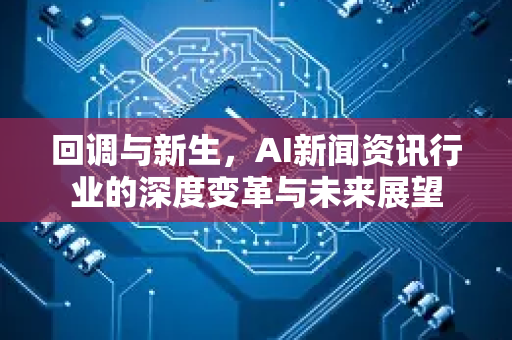 回调与新生，AI新闻资讯行业的深度变革与未来展望-第1张图片-星博讯网络科技知识-SEO优化技巧|AI知识科普|互联网行业干货大全