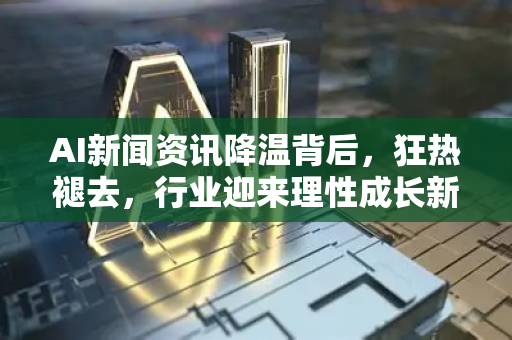 AI新闻资讯降温背后，狂热褪去，行业迎来理性成长新周期-第1张图片-星博讯网络科技知识-SEO优化技巧|AI知识科普|互联网行业干货大全