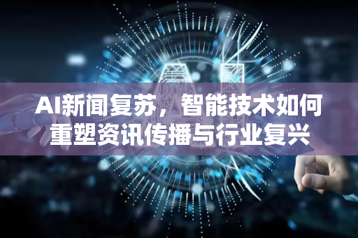 AI新闻复苏，智能技术如何重塑资讯传播与行业复兴-第1张图片-星博讯网络科技知识-SEO优化技巧|AI知识科普|互联网行业干货大全