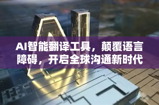 AI智能翻译工具，颠覆语言障碍，开启全球沟通新时代-第1张图片-星博讯网络科技知识-SEO优化技巧|AI知识科普|互联网行业干货大全