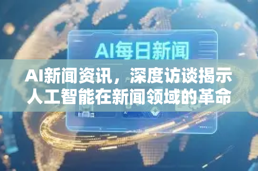 AI新闻资讯，深度访谈揭示人工智能在新闻领域的革命-第1张图片-星博讯网络科技知识-SEO优化技巧|AI知识科普|互联网行业干货大全
