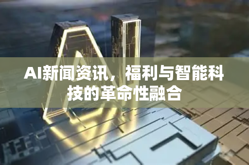 AI新闻资讯，福利与智能科技的革命性融合-第1张图片-星博讯网络科技知识-SEO优化技巧|AI知识科普|互联网行业干货大全