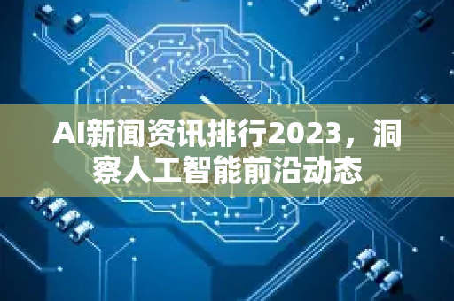 AI新闻资讯排行2023,洞察人工智能前沿动态-第1张图片-星博讯网络科技知识-SEO优化技巧|AI知识科普|互联网行业干货大全 AI新闻资讯排行2023,洞察人工智能前沿动态-第1张图片-星博讯网络科技知识-SEO优化技巧|AI知识科普|互联网行业干货大全