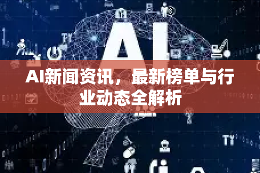 AI新闻资讯，最新榜单与行业动态全解析