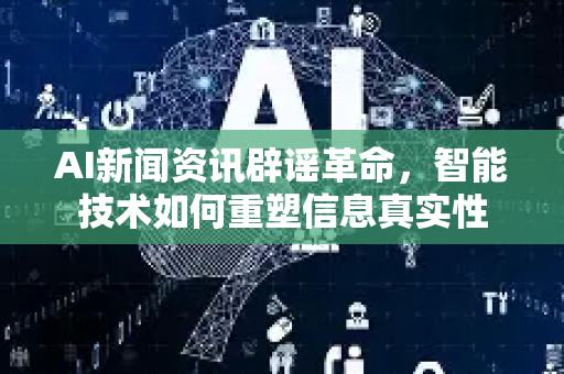 AI新闻资讯辟谣革命,智能技术如何重塑信息真实性-第1张图片-星博讯网络科技知识-SEO优化技巧|AI知识科普|互联网行业干货大全 AI新闻资讯辟谣革命,智能技术如何重塑信息真实性-第1张图片-星博讯网络科技知识-SEO优化技巧|AI知识科普|互联网行业干货大全