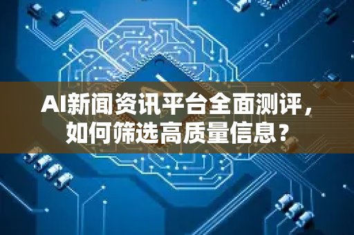 AI新闻资讯平台全面测评，如何筛选高质量信息？-第1张图片-星博讯网络科技知识-SEO优化技巧|AI知识科普|互联网行业干货大全