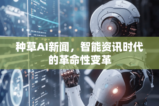 种草AI新闻，智能资讯时代的革命性变革