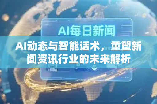 AI动态与智能话术，重塑新闻资讯行业的未来解析-第1张图片-星博讯网络科技知识-SEO优化技巧|AI知识科普|互联网行业干货大全