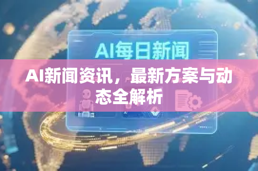 AI新闻资讯,最新方案与动态全解析-第1张图片-星博讯网络科技知识-SEO优化技巧|AI知识科普|互联网行业干货大全 AI新闻资讯,最新方案与动态全解析-第1张图片-星博讯网络科技知识-SEO优化技巧|AI知识科普|互联网行业干货大全