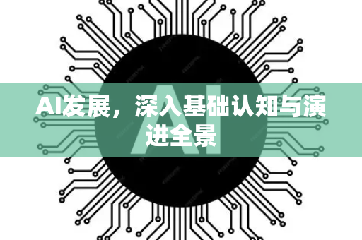 AI发展，深入基础认知与演进全景-第1张图片-星博讯网络科技知识-SEO优化技巧|AI知识科普|互联网行业干货大全