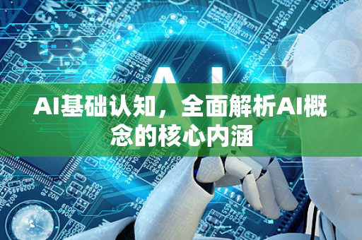 AI基础认知，全面解析AI概念的核心内涵
