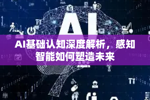 AI基础认知深度解析，感知智能如何塑造未来