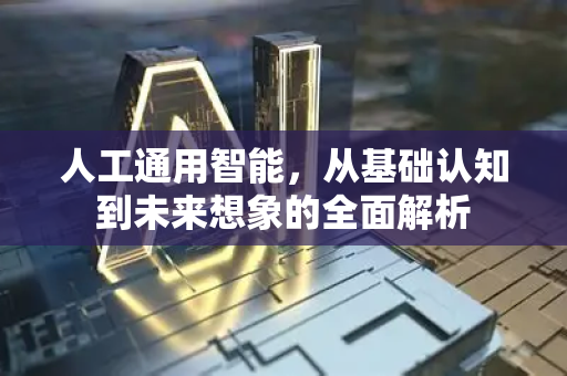 人工通用智能，从基础认知到未来想象的全面解析