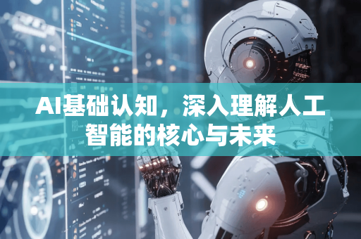 AI基础认知，深入理解人工智能的核心与未来