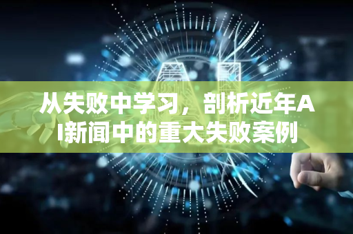 从失败中学习，剖析近年AI新闻中的重大失败案例