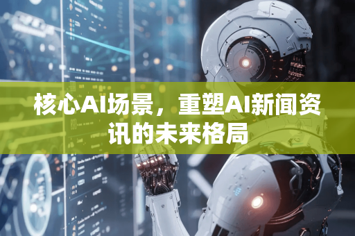 核心AI场景,重塑AI新闻资讯的未来格局-第1张图片-星博讯网络科技知识-SEO优化技巧|AI知识科普|互联网行业干货大全 核心AI场景,重塑AI新闻资讯的未来格局-第1张图片-星博讯网络科技知识-SEO优化技巧|AI知识科普|互联网行业干货大全