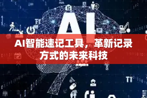 AI智能速记工具，革新记录方式的未来科技-第1张图片-星博讯网络科技知识-SEO优化技巧|AI知识科普|互联网行业干货大全