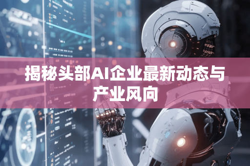揭秘头部AI企业最新动态与产业风向-第1张图片-星博讯网络科技知识-SEO优化技巧|AI知识科普|互联网行业干货大全
