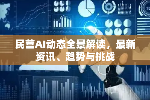 民营AI动态全景解读，最新资讯、趋势与挑战