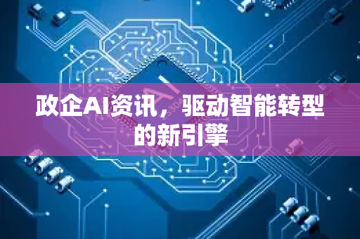 政企AI资讯，驱动智能转型的新引擎-第1张图片-星博讯网络科技知识-SEO优化技巧|AI知识科普|互联网行业干货大全