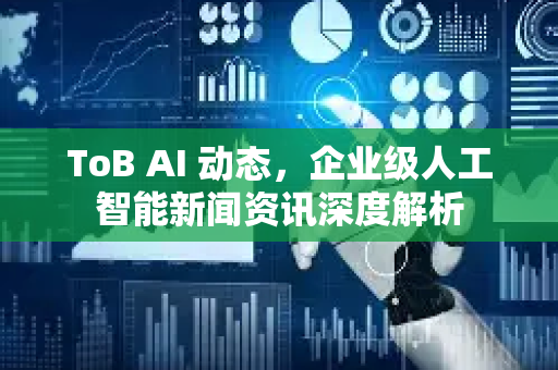 ToB AI 动态,企业级人工智能新闻资讯深度解析-第1张图片-星博讯网络科技知识-SEO优化技巧|AI知识科普|互联网行业干货大全 ToB AI 动态,企业级人工智能新闻资讯深度解析-第1张图片-星博讯网络科技知识-SEO优化技巧|AI知识科普|互联网行业干货大全
