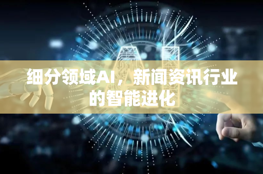 细分领域AI，新闻资讯行业的智能进化-第1张图片-星博讯网络科技知识-SEO优化技巧|AI知识科普|互联网行业干货大全