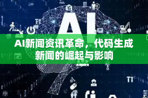 AI新闻资讯革命，代码生成新闻的崛起与影响