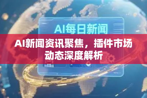 AI新闻资讯聚焦，插件市场动态深度解析-第1张图片-星博讯网络科技知识-SEO优化技巧|AI知识科普|互联网行业干货大全