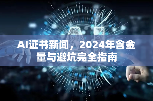 AI证书新闻，2024年含金量与避坑完全指南