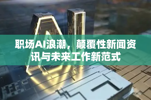 职场AI浪潮，颠覆性新闻资讯与未来工作新范式-第1张图片-星博讯网络科技知识-SEO优化技巧|AI知识科普|互联网行业干货大全