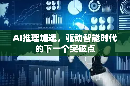 AI推理加速，驱动智能时代的下一个突破点-第1张图片-星博讯网络科技知识-SEO优化技巧|AI知识科普|互联网行业干货大全