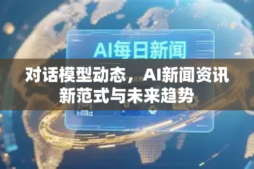 对话模型动态，AI新闻资讯新范式与未来趋势-第1张图片-星博讯网络科技知识-SEO优化技巧|AI知识科普|互联网行业干货大全