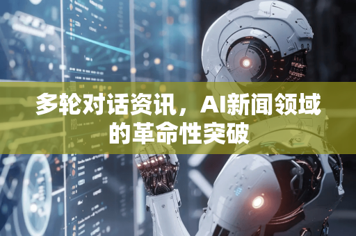 多轮对话资讯，AI新闻领域的革命性突破-第1张图片-星博讯网络科技知识-SEO优化技巧|AI知识科普|互联网行业干货大全