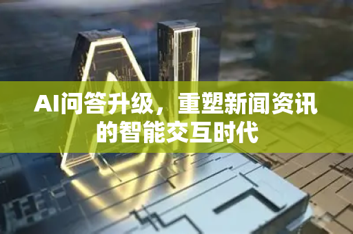 AI问答升级，重塑新闻资讯的智能交互时代