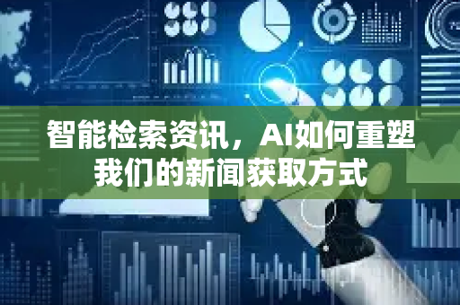 智能检索资讯，AI如何重塑我们的新闻获取方式