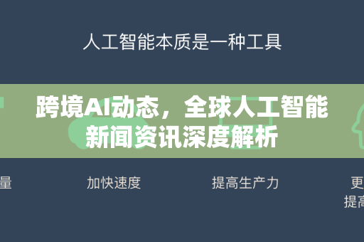 跨境AI动态，全球人工智能新闻资讯深度解析-第1张图片-星博讯网络科技知识-SEO优化技巧|AI知识科普|互联网行业干货大全