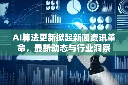 AI算法更新掀起新闻资讯革命，最新动态与行业洞察-第1张图片-星博讯网络科技知识-SEO优化技巧|AI知识科普|互联网行业干货大全