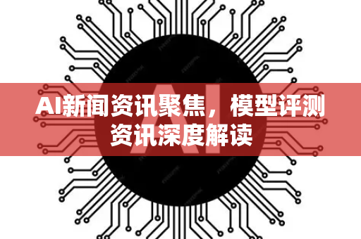 AI新闻资讯聚焦,模型评测资讯深度解读-第1张图片-星博讯网络科技知识-SEO优化技巧|AI知识科普|互联网行业干货大全 AI新闻资讯聚焦,模型评测资讯深度解读-第1张图片-星博讯网络科技知识-SEO优化技巧|AI知识科普|互联网行业干货大全