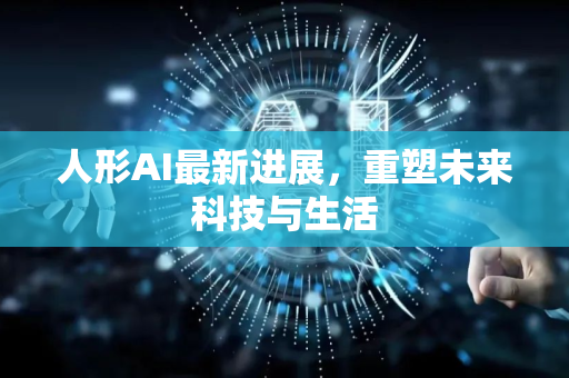 人形AI最新进展，重塑未来科技与生活-第1张图片-星博讯网络科技知识-SEO优化技巧|AI知识科普|互联网行业干货大全