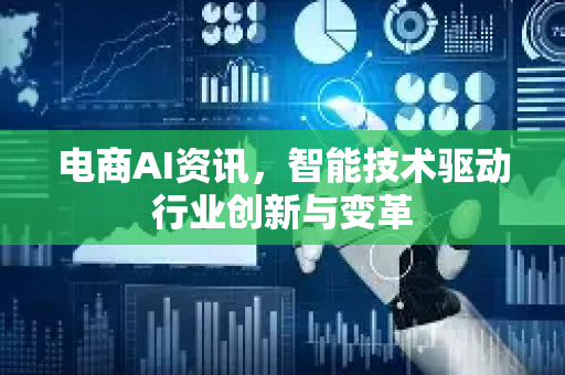 电商AI资讯，智能技术驱动行业创新与变革