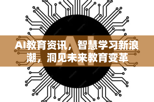 AI教育资讯，智慧学习新浪潮，洞见未来教育变革-第1张图片-星博讯网络科技知识-SEO优化技巧|AI知识科普|互联网行业干货大全