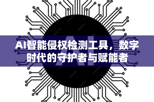 AI智能侵权检测工具，数字时代的守护者与赋能者-第1张图片-星博讯网络科技知识-SEO优化技巧|AI知识科普|互联网行业干货大全