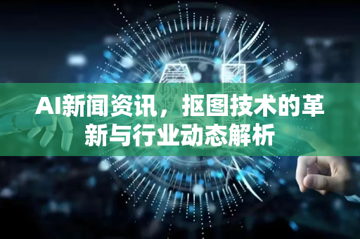AI新闻资讯，抠图技术的革新与行业动态解析-第1张图片-星博讯网络科技知识-SEO优化技巧|AI知识科普|互联网行业干货大全