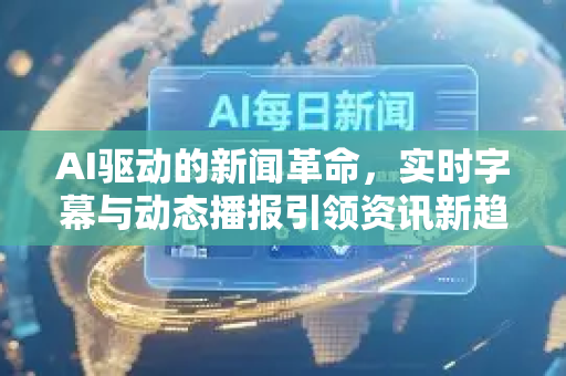 AI驱动的新闻革命，实时字幕与动态播报引领资讯新趋势-第1张图片-星博讯网络科技知识-SEO优化技巧|AI知识科普|互联网行业干货大全